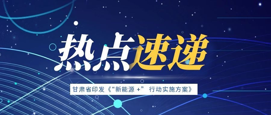 甘肃省印发《“新能源 +” 行动实施方案》2030年新能源装机将达1.6亿千瓦